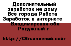 Дополнительный заработок на дому - Все города Работа » Заработок в интернете   . Владимирская обл.,Радужный г.